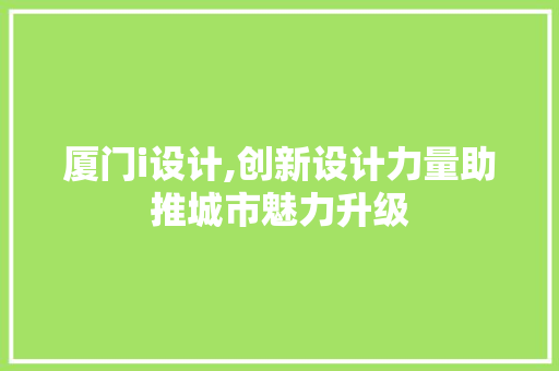 厦门i设计,创新设计力量助推城市魅力升级 厦门i设计,创新设计力量助推城市魅力升级 SEO关键词