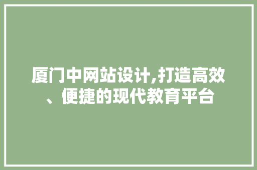厦门中网站设计,打造高效、便捷的现代教育平台 厦门中网站设计,打造高效、便捷的现代教育平台 网站建设公司