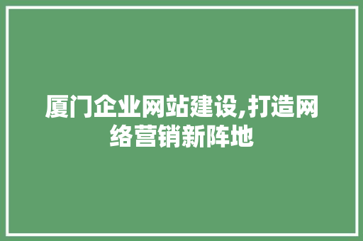 厦门企业网站建设,打造网络营销新阵地