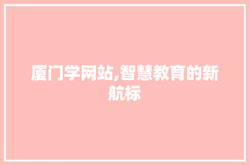 厦门学网站,智慧教育的新航标 厦门学网站,智慧教育的新航标 神马SEO