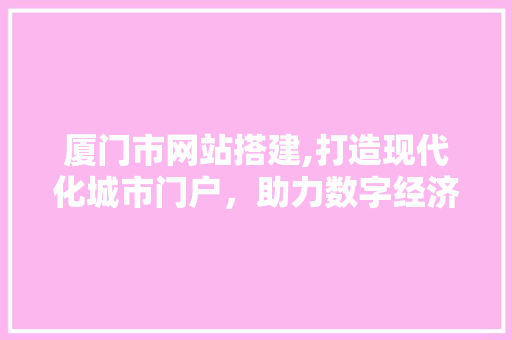 厦门市网站搭建,打造现代化城市门户,助力数字经济腾飞 神马SEO 厦门市网站搭建,打造现代化城市门户,助力数字经济腾飞 厦门市网站搭建,打造现代化城市门户,助力数字经济腾飞 神马SEO