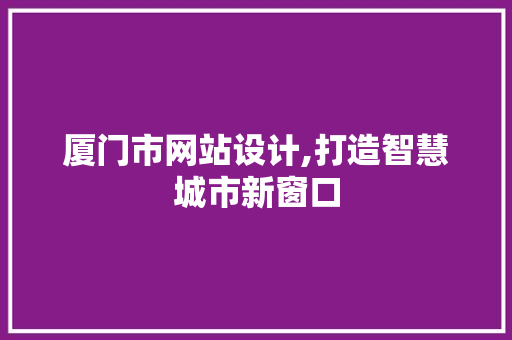 厦门市网站设计,打造智慧城市新窗口