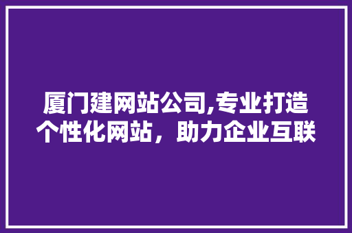 厦门建网站公司,专业打造个性化网站，助力企业互联网转型 厦门建网站公司,专业打造个性化网站，助力企业互联网转型 搜狗SEO