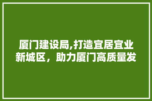 厦门建设局,打造宜居宜业新城区，助力厦门高质量发展