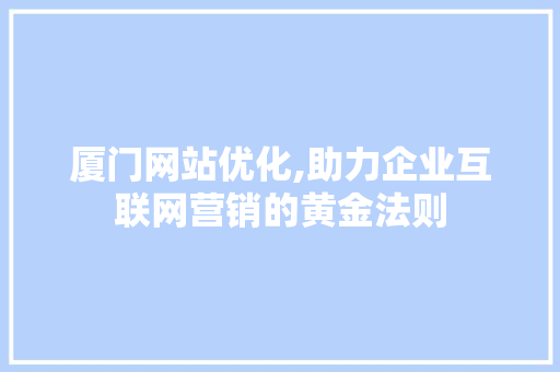 厦门网站优化,助力企业互联网营销的黄金法则 厦门网站优化,助力企业互联网营销的黄金法则 神马SEO