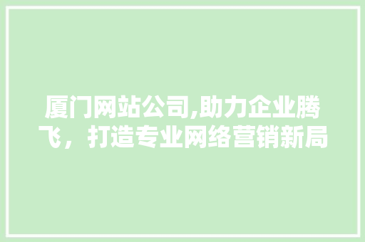 厦门网站公司,助力企业腾飞，打造专业网络营销新局面