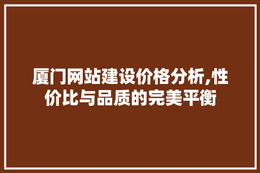 厦门网站建设价格分析,性价比与品质的完美平衡 厦门网站建设价格分析,性价比与品质的完美平衡 搜狗SEO