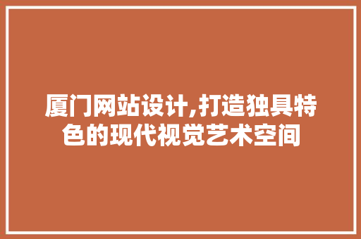 厦门网站设计,打造独具特色的现代视觉艺术空间