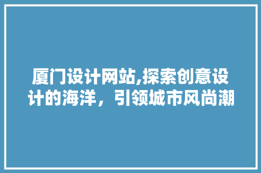 厦门设计网站,探索创意设计的海洋，引领城市风尚潮流 厦门设计网站,探索创意设计的海洋，引领城市风尚潮流 搜狗SEO
