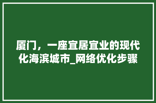 厦门，一座宜居宜业的现代化海滨城市_网络优化步骤探析