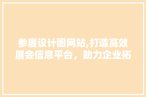 参展设计图网站,打造高效展会信息平台，助力企业拓展商机
