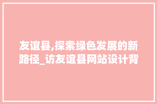 友谊县,探索绿色发展的新路径_访友谊县网站设计背后的故事