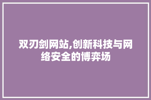 双刃剑网站,创新科技与网络安全的博弈场 双刃剑网站,创新科技与网络安全的博弈场 搜狗SEO