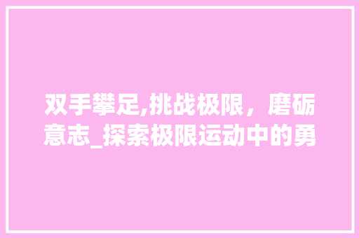 双手攀足,挑战极限，磨砺意志_探索极限运动中的勇气与坚持