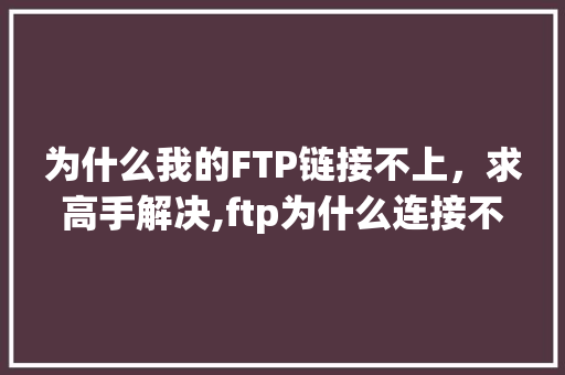 为什么我的FTP链接不上，求高手解决,ftp为什么连接不上服务器。