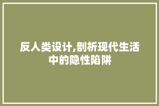 反人类设计,剖析现代生活中的隐性陷阱 反人类设计,剖析现代生活中的隐性陷阱 搜狗SEO