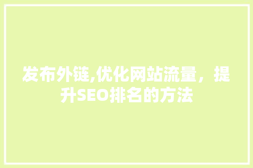 发布外链,优化网站流量，提升SEO排名的方法 发布外链,优化网站流量，提升SEO排名的方法 神马SEO