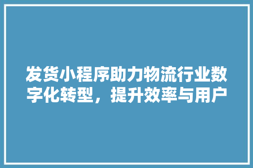 发货小程序助力物流行业数字化转型，提升效率与用户体验 发货小程序助力物流行业数字化转型，提升效率与用户体验 必应SEO
