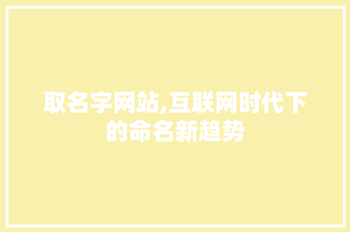 取名字网站,互联网时代下的命名新趋势 取名字网站,互联网时代下的命名新趋势 搜狗SEO