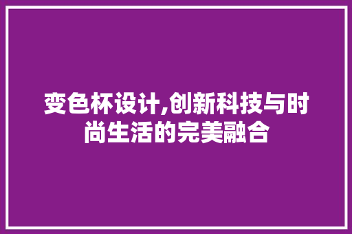 变色杯设计,创新科技与时尚生活的完美融合