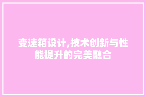 变速箱设计,技术创新与性能提升的完美融合 变速箱设计,技术创新与性能提升的完美融合 搜狗SEO
