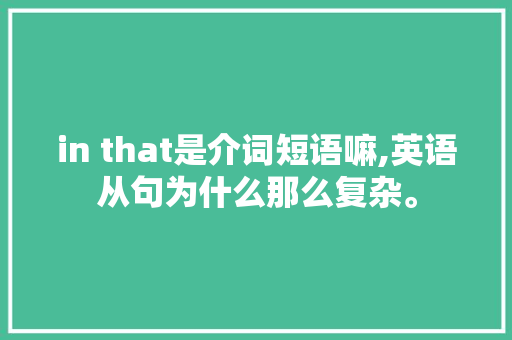 in that是介词短语嘛,英语从句为什么那么复杂。 in that是介词短语嘛,英语从句为什么那么复杂。 百度SEO