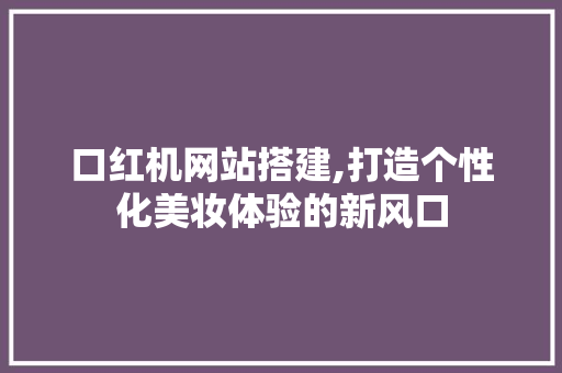 口红机网站搭建,打造个性化美妆体验的新风口