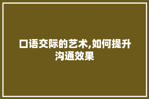 口语交际的艺术,如何提升沟通效果 口语交际的艺术,如何提升沟通效果 百度SEO