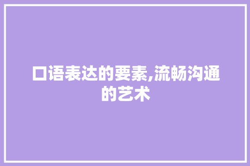 口语表达的要素,流畅沟通的艺术