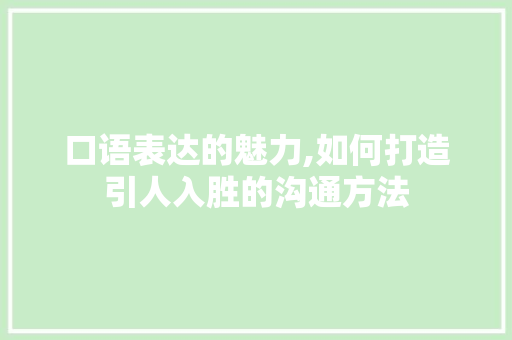 口语表达的魅力,如何打造引人入胜的沟通方法