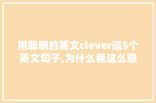 用聪明的英文clever造5个英文句子,为什么我这么聪明英文翻译。 用聪明的英文clever造5个英文句子,为什么我这么聪明英文翻译。 网站建设公司