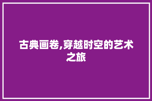 古典画卷,穿越时空的艺术之旅 古典画卷,穿越时空的艺术之旅 搜狗SEO