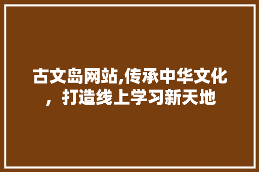 古文岛网站,传承中华文化，打造线上学习新天地 神马SEO