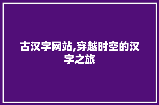 古汉字网站,穿越时空的汉字之旅