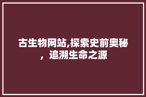 古生物网站,探索史前奥秘，追溯生命之源