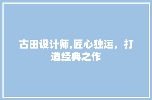 古田设计师,匠心独运，打造经典之作 古田设计师,匠心独运，打造经典之作 SEO关键词