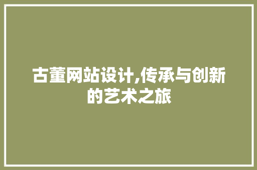 古董网站设计,传承与创新的艺术之旅