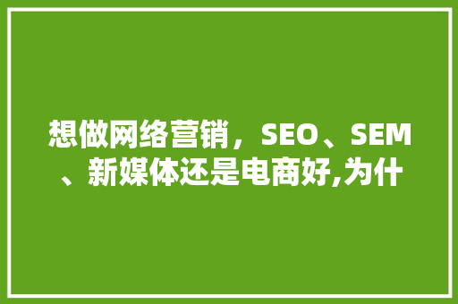 想做网络营销，SEO、SEM、新媒体还是电商好,为什么要查郑州网销记录。 想做网络营销，SEO、SEM、新媒体还是电商好,为什么要查郑州网销记录。 搜狗SEO