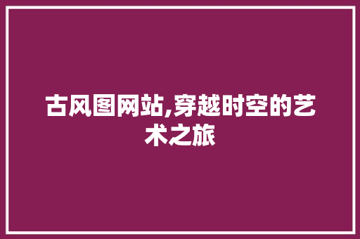 古风图网站,穿越时空的艺术之旅 古风图网站,穿越时空的艺术之旅 神马SEO
