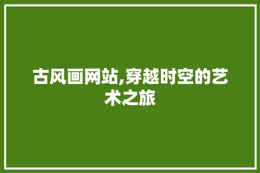 古风画网站,穿越时空的艺术之旅