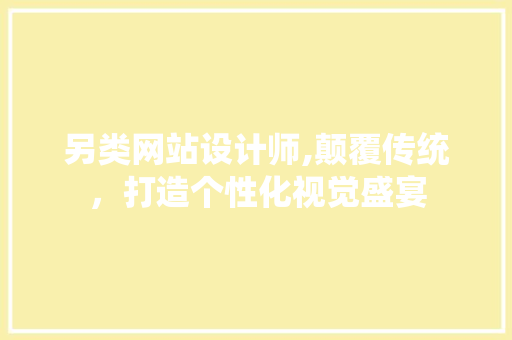 另类网站设计师,颠覆传统，打造个性化视觉盛宴 另类网站设计师,颠覆传统，打造个性化视觉盛宴 神马SEO