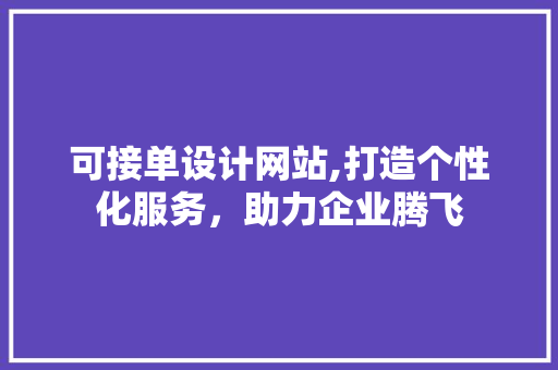 可接单设计网站,打造个性化服务，助力企业腾飞 可接单设计网站,打造个性化服务，助力企业腾飞 神马SEO