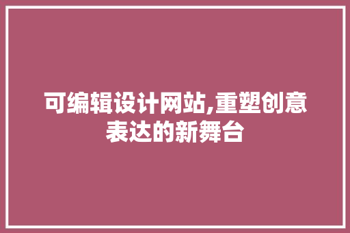 可编辑设计网站,重塑创意表达的新舞台