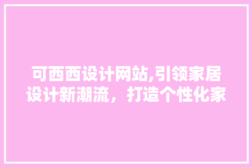 可西西设计网站,引领家居设计新潮流，打造个性化家居空间 可西西设计网站,引领家居设计新潮流，打造个性化家居空间 神马SEO
