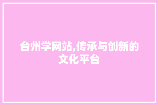 台州学网站,传承与创新的文化平台