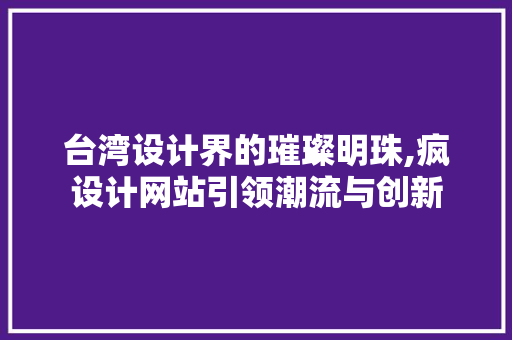 台湾设计界的璀璨明珠,疯设计网站引领潮流与创新