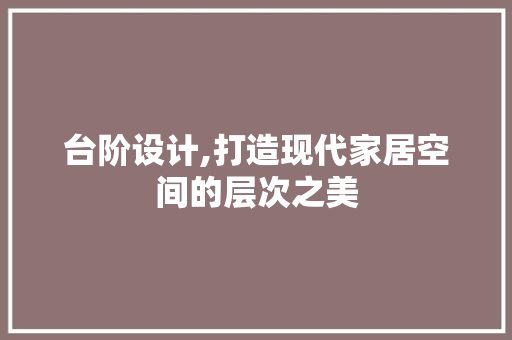 台阶设计,打造现代家居空间的层次之美 台阶设计,打造现代家居空间的层次之美 SEO关键词