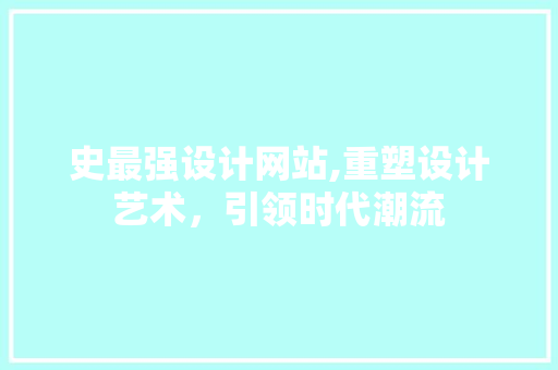 史最强设计网站,重塑设计艺术，引领时代潮流 史最强设计网站,重塑设计艺术，引领时代潮流 搜狗SEO