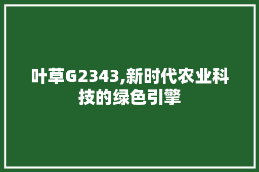 叶草G2343,新时代农业科技的绿色引擎