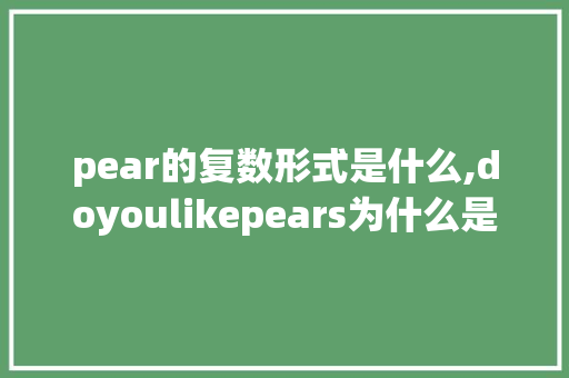 pear的复数形式是什么,doyoulikepears为什么是复数。